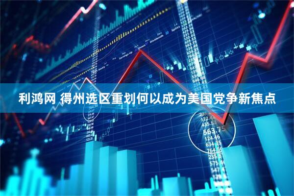 利鸿网 得州选区重划何以成为美国党争新焦点