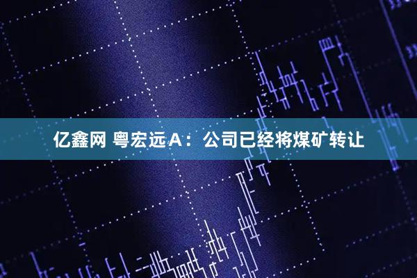 亿鑫网 粤宏远Ａ：公司已经将煤矿转让