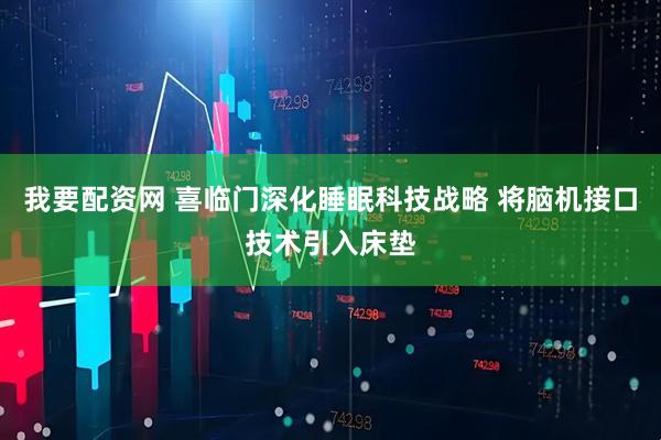 我要配资网 喜临门深化睡眠科技战略 将脑机接口技术引入床垫
