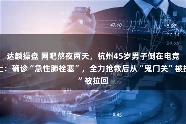 达麟操盘 网吧熬夜两天，杭州45岁男子倒在电竞椅上：确诊“急性肺栓塞”，全力抢救后从“鬼门关”被拉回