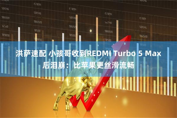 洪萨速配 小孩哥收到REDMI Turbo 5 Max后泪崩:比苹果更丝滑流畅