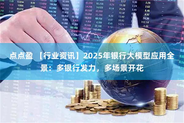 点点盈 【行业资讯】2025年银行大模型应用全景：多银行发力，多场景开花