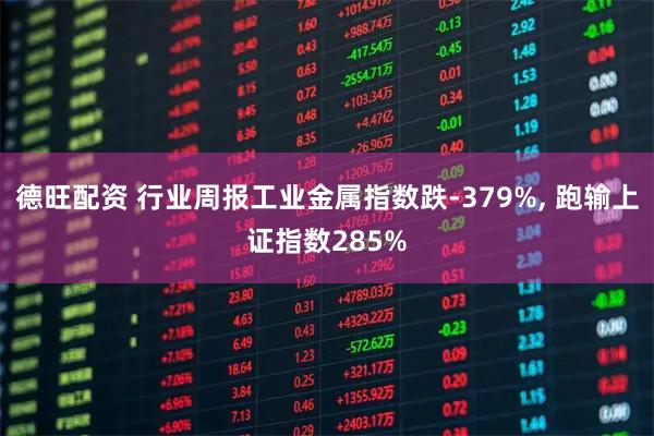 德旺配资 行业周报工业金属指数跌-379%, 跑输上证指数285%